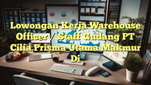 Lowongan Kerja Warehouse Officer / Staff Gudang PT Cilia Prisma Utama Makmur Di