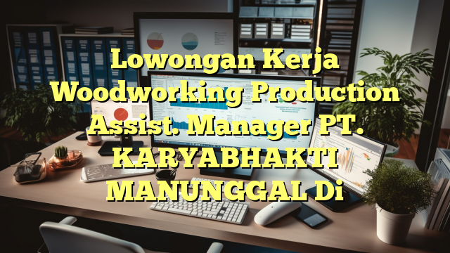 Lowongan Kerja Woodworking Production Assist. Manager PT. KARYABHAKTI MANUNGGAL Di