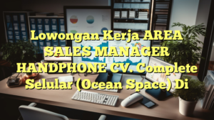 Lowongan Kerja AREA SALES MANAGER HANDPHONE CV. Complete Selular (Ocean Space) Di