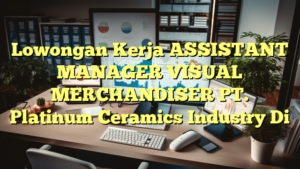 Lowongan Kerja ASSISTANT MANAGER VISUAL MERCHANDISER PT. Platinum Ceramics Industry Di