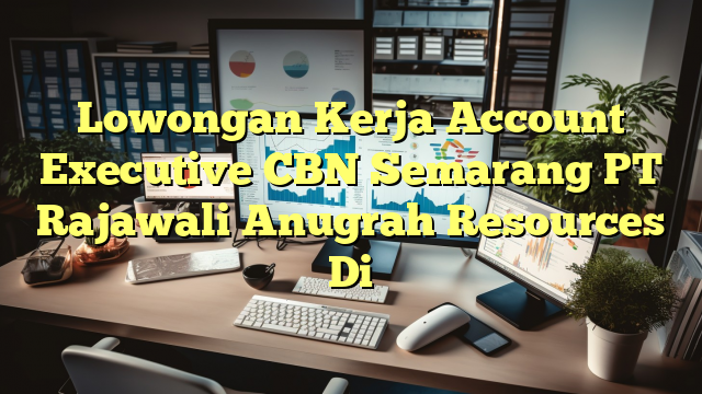 Lowongan Kerja Account Executive CBN Semarang PT Rajawali Anugrah Resources Di