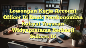 Lowongan Kerja Account Officer Di Bank Perekonomian Rakyat Yayasan Widyapratama Berhasil Sukses Di