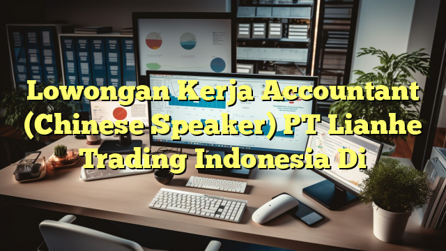 Lowongan Kerja Accountant (Chinese Speaker) PT Lianhe Trading Indonesia Di