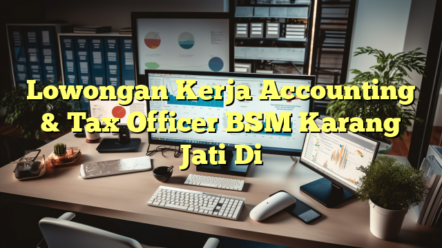 Lowongan Kerja Accounting & Tax Officer BSM Karang Jati Di