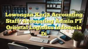 Lowongan Kerja Accounting Staff/Accounting Admin PT Oriental Logistics Indonesia Di