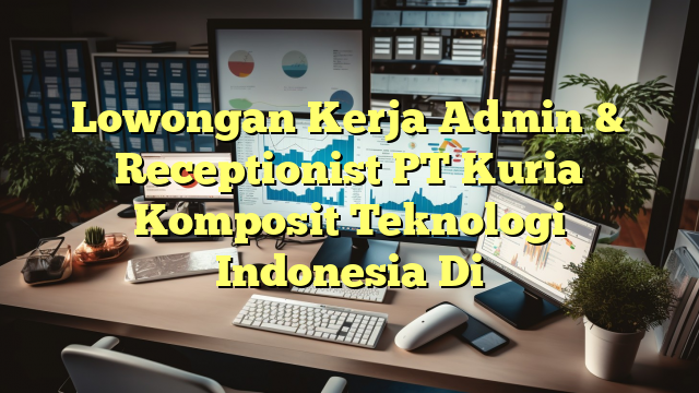 Lowongan Kerja Admin & Receptionist PT Kuria Komposit Teknologi Indonesia Di