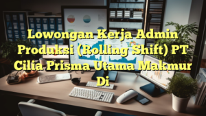 Lowongan Kerja Admin Produksi (Rolling Shift) PT Cilia Prisma Utama Makmur Di