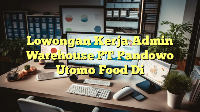 Lowongan Kerja Admin Warehouse PT Pandowo Utomo Food Di