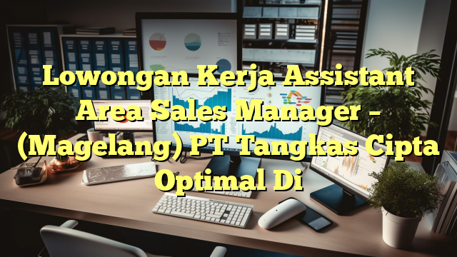 Lowongan Kerja Assistant Area Sales Manager – (Magelang) PT Tangkas Cipta Optimal Di