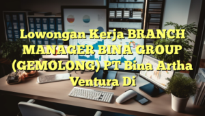 Lowongan Kerja BRANCH MANAGER BINA GROUP (GEMOLONG) PT Bina Artha Ventura Di