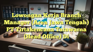 Lowongan Kerja Branch Manager (Area Jawa Tengah) PT Tirtakencana Tatawarna (Head Office) Di