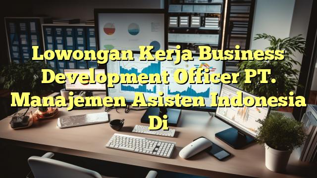 Lowongan Kerja Business Development Officer PT. Manajemen  Asisten Indonesia Di