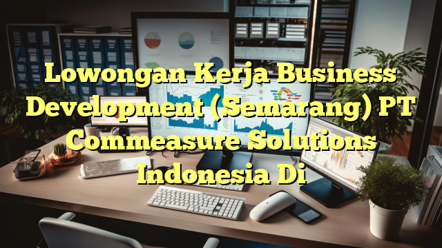 Lowongan Kerja Business Development (Semarang) PT Commeasure Solutions Indonesia Di