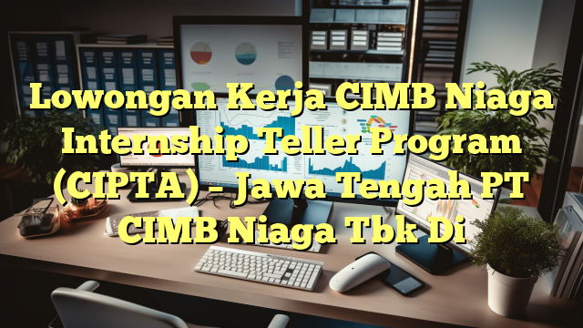 Lowongan Kerja CIMB Niaga Internship Teller Program (CIPTA) – Jawa Tengah PT CIMB Niaga Tbk Di