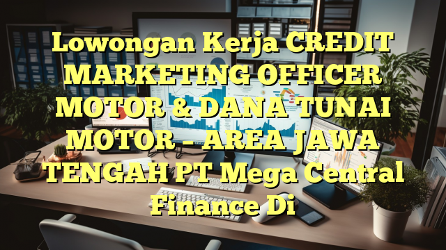 Lowongan Kerja CREDIT MARKETING OFFICER MOTOR & DANA TUNAI MOTOR – AREA JAWA TENGAH PT Mega Central Finance Di