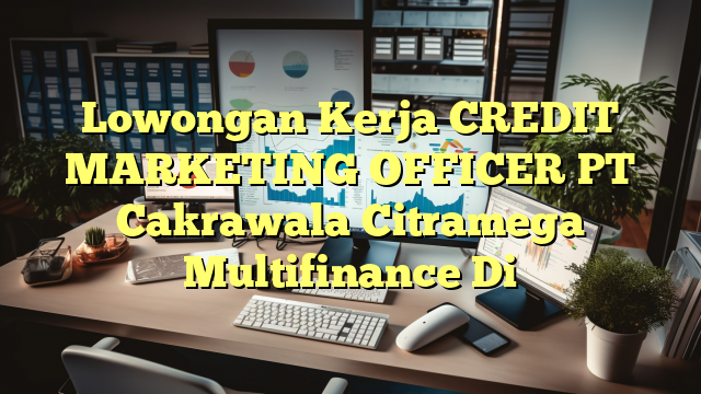 Lowongan Kerja CREDIT MARKETING OFFICER PT Cakrawala Citramega Multifinance Di