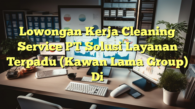 Lowongan Kerja Cleaning Service PT Solusi Layanan Terpadu (Kawan Lama Group) Di