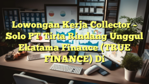 Lowongan Kerja Collector – Solo PT Tirta Rindang Unggul Ekatama Finance (TRUE FINANCE) Di