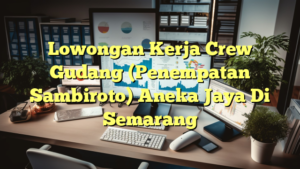 Lowongan Kerja Crew Gudang (Penempatan Sambiroto) Aneka Jaya Di Semarang