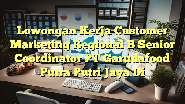 Lowongan Kerja Customer Marketing Regional B Senior Coordinator PT Garudafood Putra Putri Jaya Di