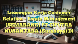 Lowongan Kerja Customer Relation – Estate Management (SEMARANG) PT CIPUTRA NUSANTARA (Surabaya) Di