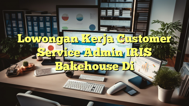 Lowongan Kerja Customer Service Admin IRIS Bakehouse Di