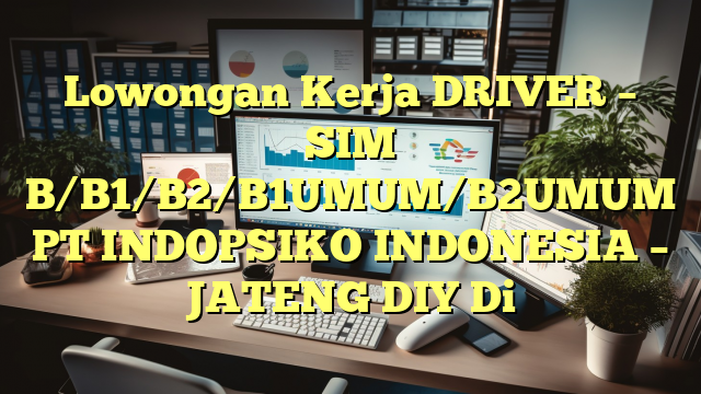 Lowongan Kerja DRIVER – SIM B/B1/B2/B1UMUM/B2UMUM PT INDOPSIKO INDONESIA – JATENG DIY Di