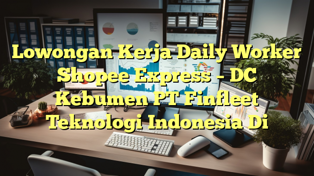 Lowongan Kerja Daily Worker Shopee Express – DC Kebumen PT Finfleet Teknologi Indonesia Di