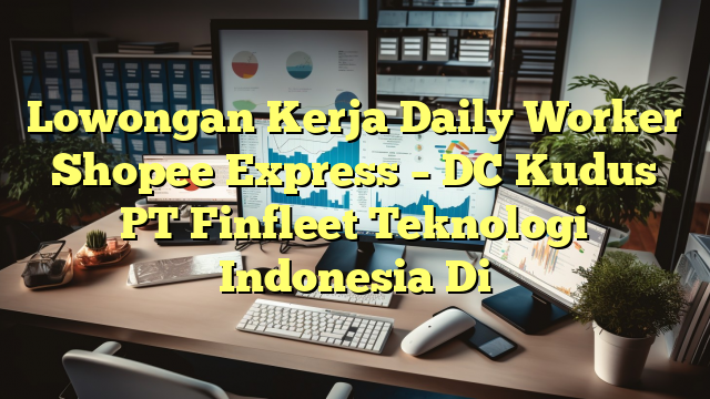 Lowongan Kerja Daily Worker Shopee Express – DC Kudus PT Finfleet Teknologi Indonesia Di