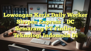 Lowongan Kerja Daily Worker Shopee Express – DC Semarang PT Finfleet Teknologi Indonesia Di