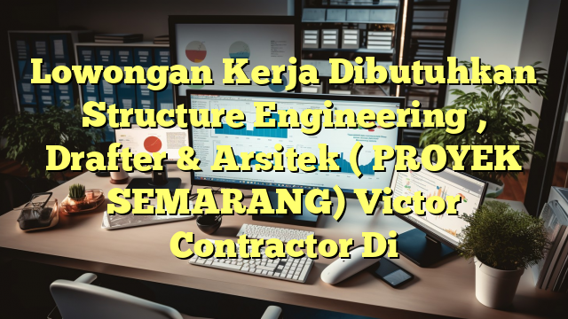 Lowongan Kerja Dibutuhkan Structure Engineering , Drafter & Arsitek ( PROYEK  SEMARANG) Victor Contractor Di