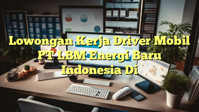 Lowongan Kerja Driver Mobil PT LBM Energi Baru Indonesia Di