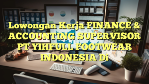 Lowongan Kerja FINANCE & ACCOUNTING SUPERVISOR PT YIHFULL FOOTWEAR INDONESIA Di