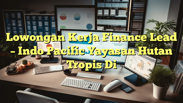 Lowongan Kerja Finance Lead – Indo Pacific Yayasan Hutan Tropis Di