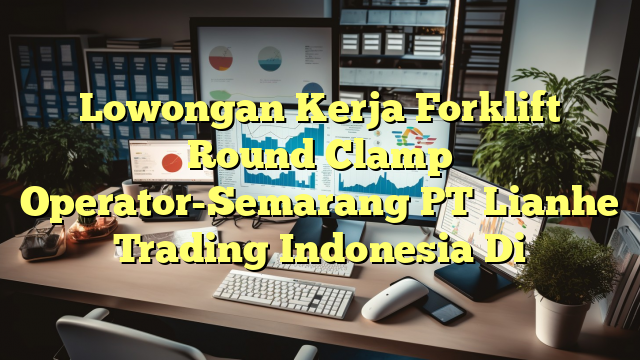 Lowongan Kerja Forklift Round Clamp Operator-Semarang PT Lianhe Trading Indonesia Di