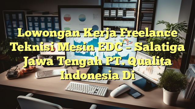 Lowongan Kerja Freelance Teknisi Mesin EDC – Salatiga Jawa Tengah PT. Qualita Indonesia Di