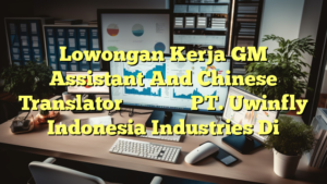 Lowongan Kerja GM Assistant  And Chinese Translator总经理助理（营销方向） PT. Uwinfly Indonesia Industries Di