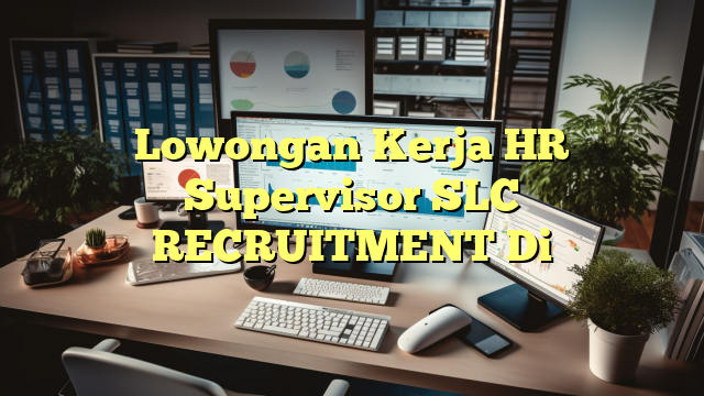 Lowongan Kerja HR Supervisor SLC RECRUITMENT Di