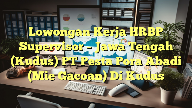 Lowongan Kerja HRBP Supervisor – Jawa Tengah (Kudus) PT Pesta Pora Abadi (Mie Gacoan) Di Kudus