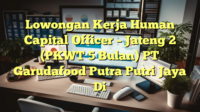 Lowongan Kerja Human Capital Officer – Jateng 2 (PKWT 5 Bulan) PT Garudafood Putra Putri Jaya Di