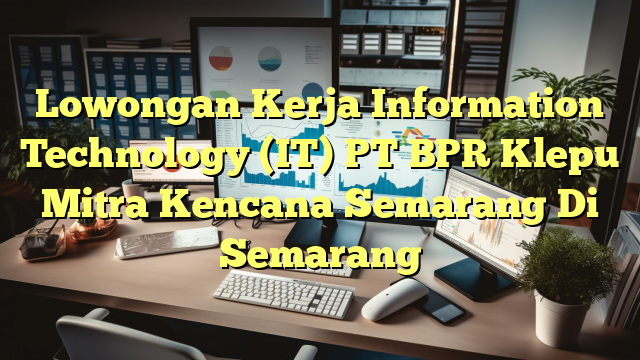 Lowongan Kerja Information Technology (IT) PT BPR Klepu Mitra Kencana Semarang Di Semarang