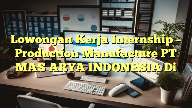 Lowongan Kerja Internship – Production Manufacture PT MAS ARYA INDONESIA Di