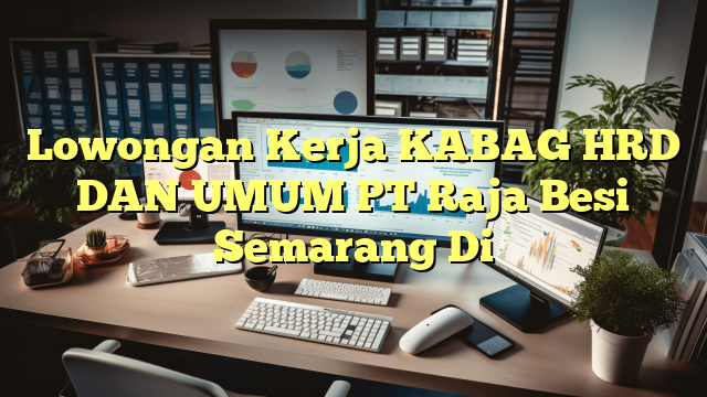 Lowongan Kerja KABAG HRD DAN UMUM PT Raja Besi Semarang Di