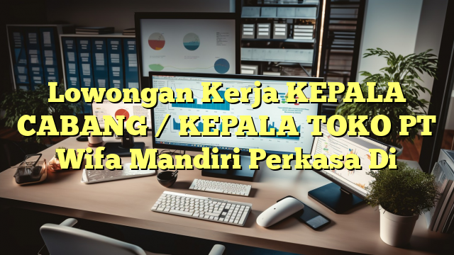 Lowongan Kerja KEPALA CABANG / KEPALA TOKO PT Wifa Mandiri Perkasa Di