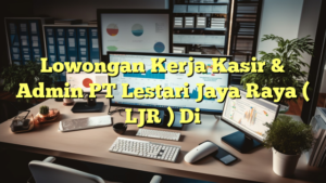 Lowongan Kerja Kasir & Admin PT Lestari Jaya Raya ( LJR ) Di