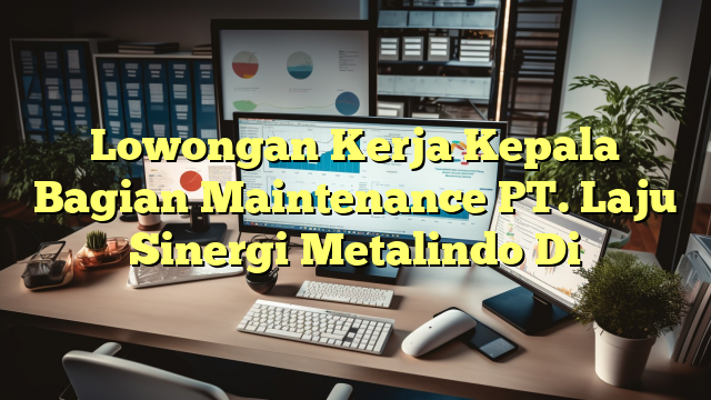 Lowongan Kerja Kepala Bagian Maintenance PT. Laju Sinergi Metalindo Di