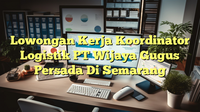 Lowongan Kerja Koordinator Logistik PT Wijaya Gugus Persada Di Semarang