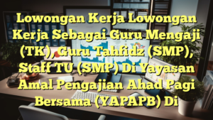 Lowongan Kerja Lowongan Kerja Sebagai Guru Mengaji (TK), Guru Tahfidz (SMP), Staff TU (SMP) Di Yayasan Amal Pengajian Ahad Pagi Bersama (YAPAPB) Di