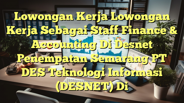 Lowongan Kerja Lowongan Kerja Sebagai Staff Finance & Accounting Di Desnet Penempatan Semarang PT DES Teknologi Informasi (DESNET) Di