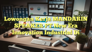 Lowongan Kerja MANDARIN SPEAKER PT New Era Innovation Industrial Di